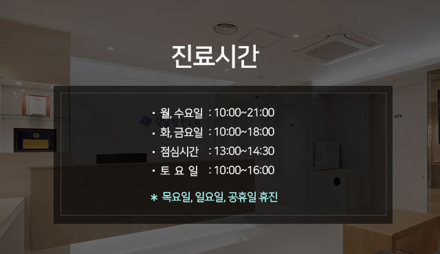 진료시간 월,수요일 : 10:00~21:00 화, 금요일 : 10:00~18:00 점심시간: 13:00~14:30 토요일: 10:00~16:00 *목요일, 일요일, 공휴일 휴진
